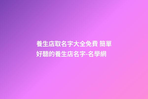養生店取名字大全免費 簡單好聽的養生店名字-名學網